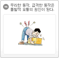 16.무리한 동작, 급격한 동작은 돌발적 요통의 원인이 된다.